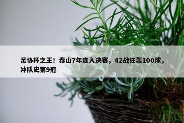 足协杯之王！泰山7年连入决赛，42战狂轰100球，冲队史第9冠