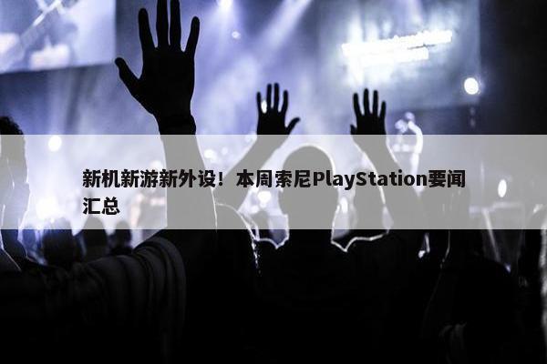 新机新游新外设！本周索尼PlayStation要闻汇总