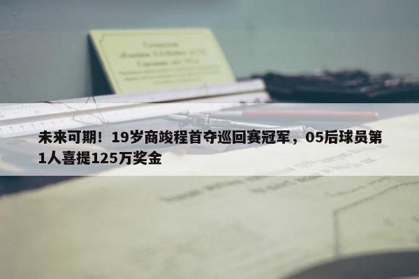 未来可期！19岁商竣程首夺巡回赛冠军，05后球员第1人喜提125万奖金