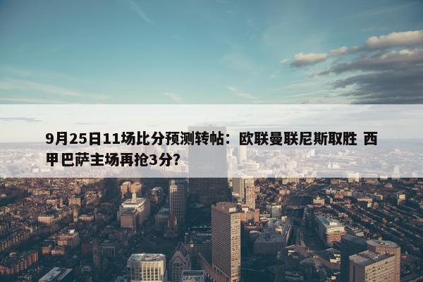 9月25日11场比分预测转帖：欧联曼联尼斯取胜 西甲巴萨主场再抢3分？