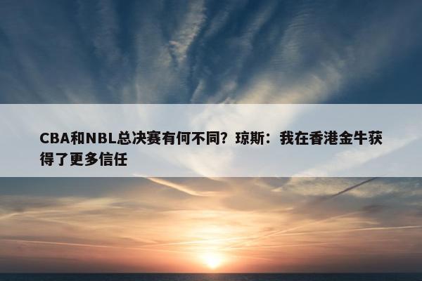 CBA和NBL总决赛有何不同？琼斯：我在香港金牛获得了更多信任