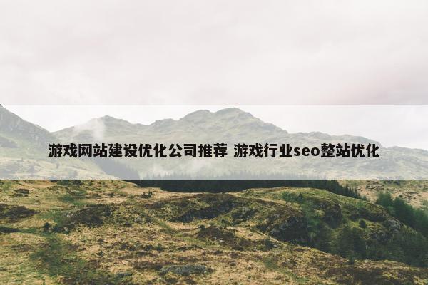 游戏网站建设优化公司推荐 游戏行业seo整站优化