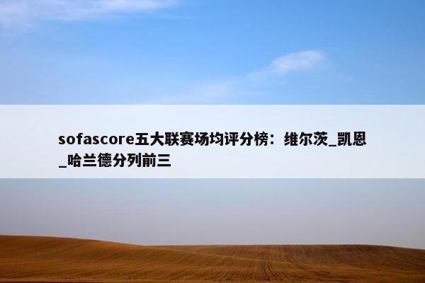 sofascore五大联赛场均评分榜：维尔茨_凯恩_哈兰德分列前三