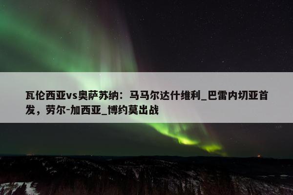 瓦伦西亚vs奥萨苏纳：马马尔达什维利_巴雷内切亚首发，劳尔-加西亚_博约莫出战