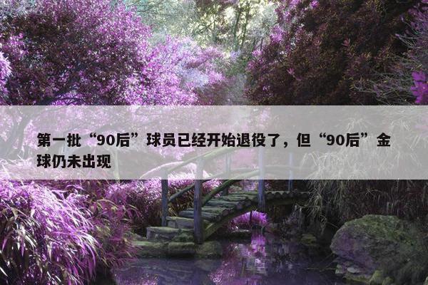 第一批“90后”球员已经开始退役了，但“90后”金球仍未出现