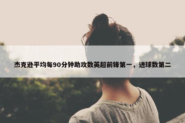 杰克逊平均每90分钟助攻数英超前锋第一，进球数第二