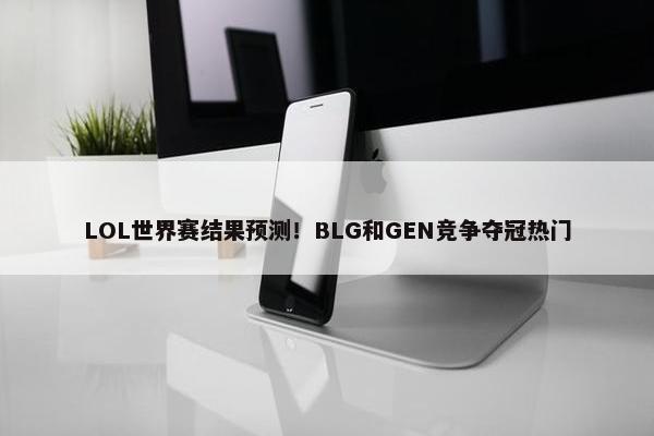 LOL世界赛结果预测！BLG和GEN竞争夺冠热门