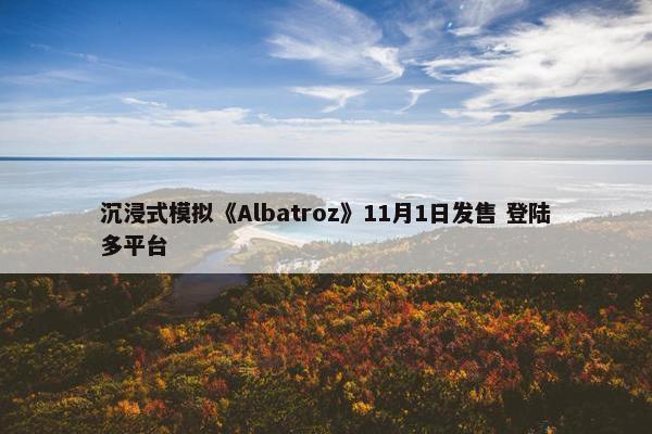 沉浸式模拟《Albatroz》11月1日发售 登陆多平台