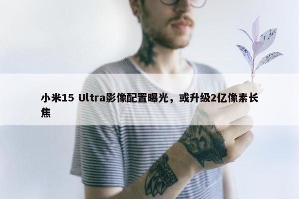 小米15 Ultra影像配置曝光，或升级2亿像素长焦