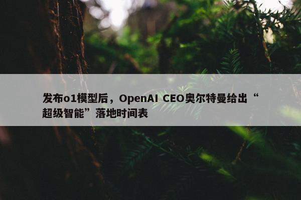 发布o1模型后，OpenAI CEO奥尔特曼给出“超级智能”落地时间表