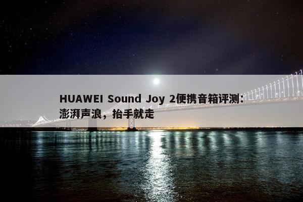 HUAWEI Sound Joy 2便携音箱评测：澎湃声浪，抬手就走