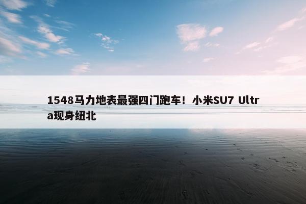 1548马力地表最强四门跑车！小米SU7 Ultra现身纽北