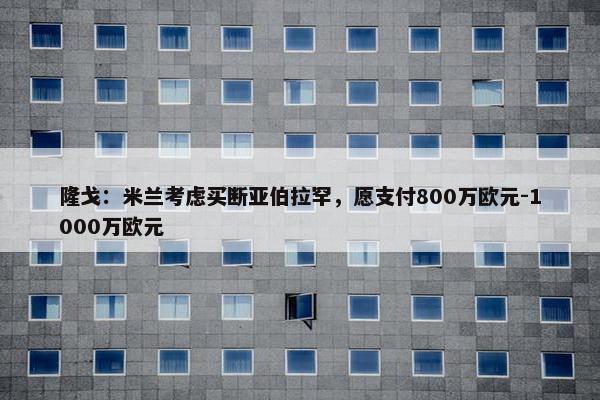 隆戈：米兰考虑买断亚伯拉罕，愿支付800万欧元-1000万欧元