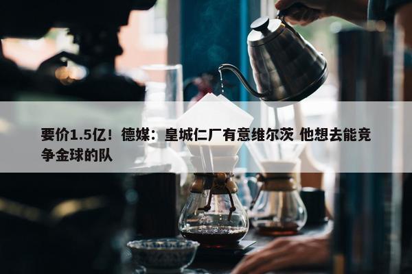 要价1.5亿！德媒：皇城仁厂有意维尔茨 他想去能竞争金球的队