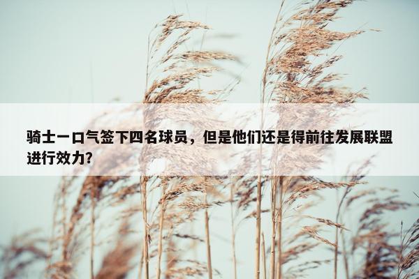 骑士一口气签下四名球员，但是他们还是得前往发展联盟进行效力？