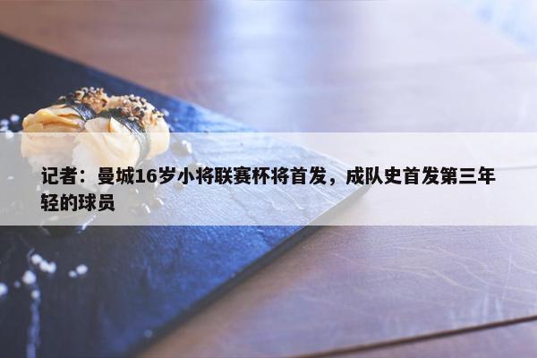 记者：曼城16岁小将联赛杯将首发，成队史首发第三年轻的球员