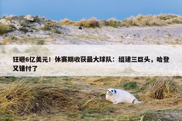 狂砸6亿美元！休赛期收获最大球队：组建三巨头，哈登又错付了