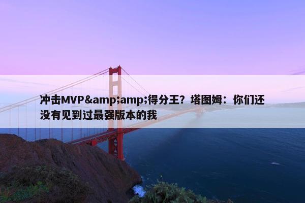 冲击MVP&amp;得分王？塔图姆：你们还没有见到过最强版本的我