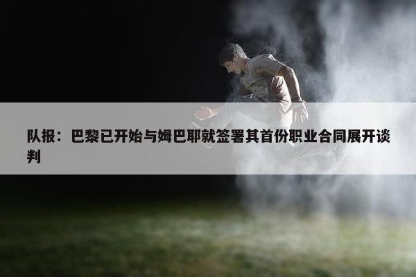 队报：巴黎已开始与姆巴耶就签署其首份职业合同展开谈判