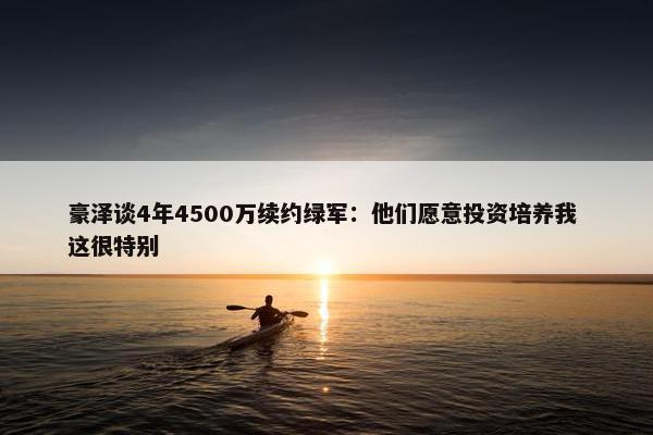 豪泽谈4年4500万续约绿军：他们愿意投资培养我 这很特别