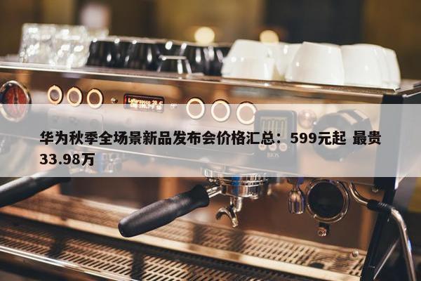 华为秋季全场景新品发布会价格汇总：599元起 最贵33.98万