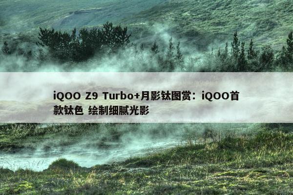 iQOO Z9 Turbo+月影钛图赏：iQOO首款钛色 绘制细腻光影