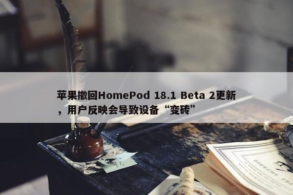 苹果撤回HomePod 18.1 Beta 2更新，用户反映会导致设备“变砖”