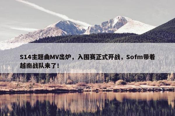 S14主题曲MV出炉，入围赛正式开战，Sofm带着越南战队来了！