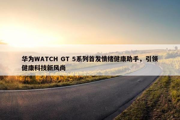 华为WATCH GT 5系列首发情绪健康助手，引领健康科技新风尚