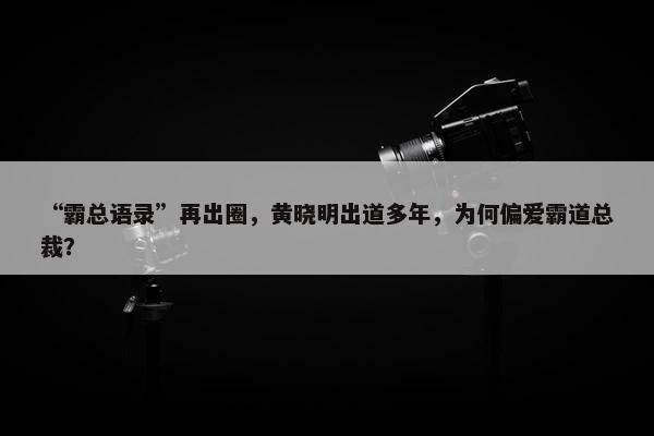 “霸总语录”再出圈，黄晓明出道多年，为何偏爱霸道总裁？