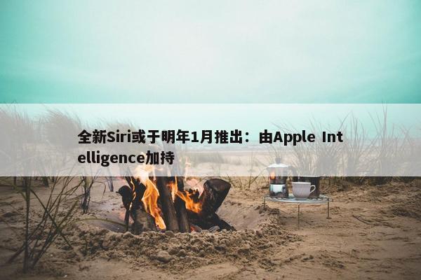 全新Siri或于明年1月推出：由Apple Intelligence加持