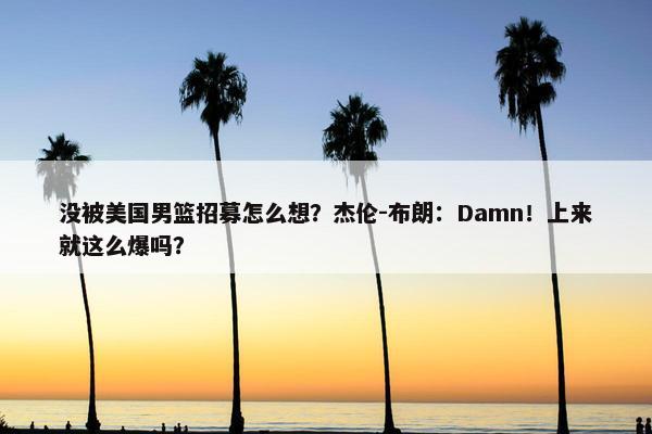 没被美国男篮招募怎么想？杰伦-布朗：Damn！上来就这么爆吗？