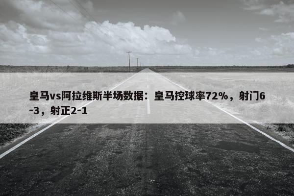 皇马vs阿拉维斯半场数据：皇马控球率72%，射门6-3，射正2-1