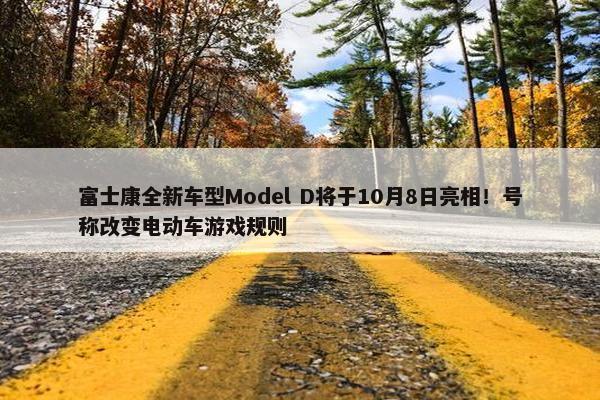 富士康全新车型Model D将于10月8日亮相！号称改变电动车游戏规则