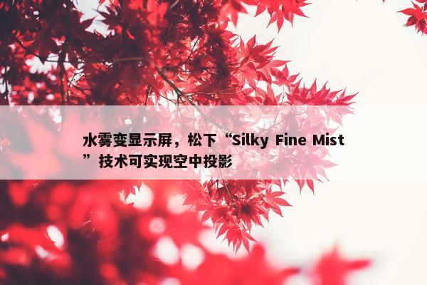 水雾变显示屏，松下“Silky Fine Mist”技术可实现空中投影