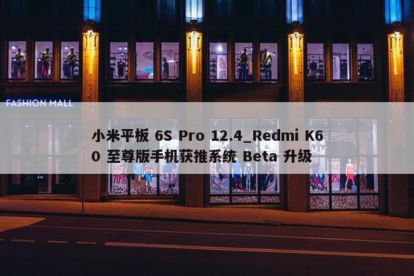 小米平板 6S Pro 12.4_Redmi K60 至尊版手机获推系统 Beta 升级