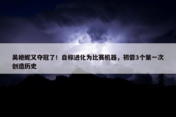 吴艳妮又夺冠了！自称进化为比赛机器，初尝3个第一次创造历史