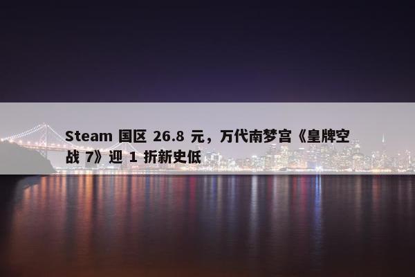 Steam 国区 26.8 元，万代南梦宫《皇牌空战 7》迎 1 折新史低