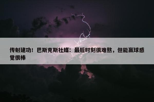 传射建功！巴斯克斯社媒：最后时刻很难熬，但能赢球感觉很棒