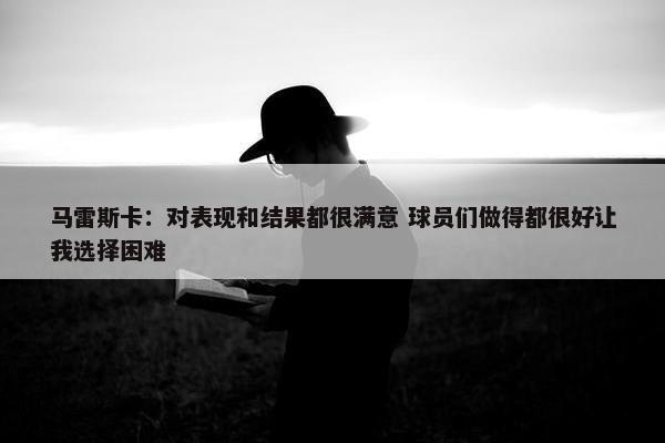 马雷斯卡：对表现和结果都很满意 球员们做得都很好让我选择困难