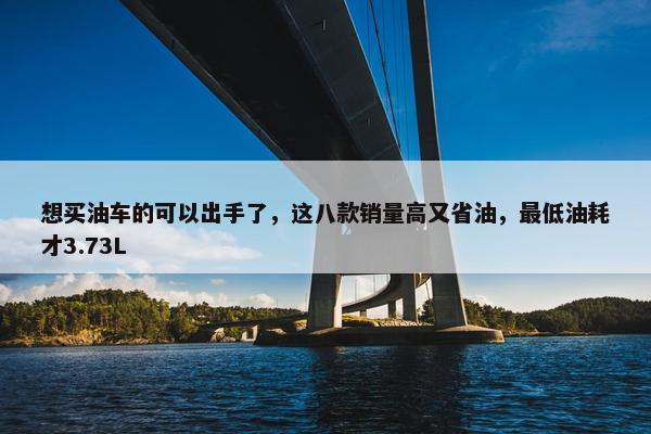 想买油车的可以出手了，这八款销量高又省油，最低油耗才3.73L