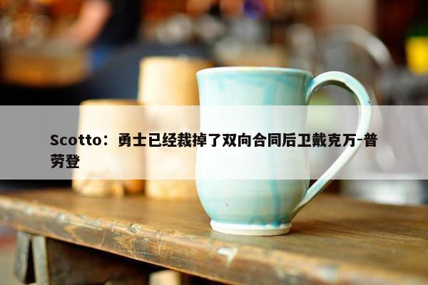 Scotto：勇士已经裁掉了双向合同后卫戴克万-普劳登