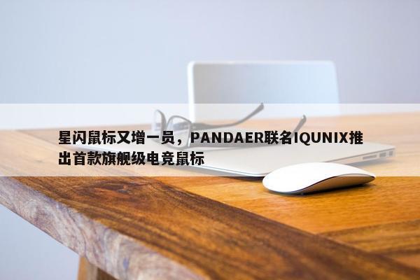 星闪鼠标又增一员，PANDAER联名IQUNIX推出首款旗舰级电竞鼠标