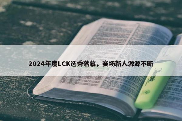 2024年度LCK选秀落幕，赛场新人源源不断