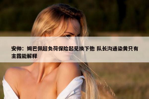 安帅：姆巴佩超负荷保险起见换下他 队长沟通染黄只有主裁能解释