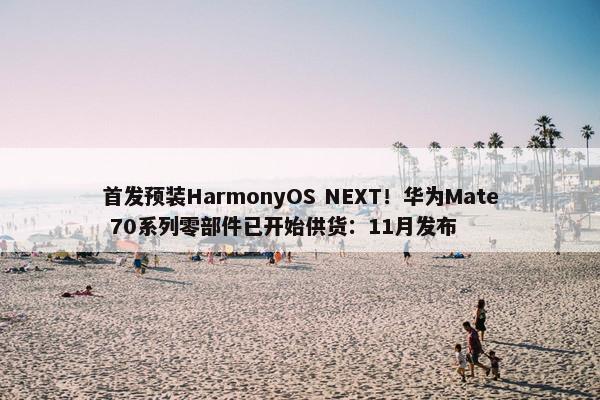 首发预装HarmonyOS NEXT！华为Mate 70系列零部件已开始供货：11月发布