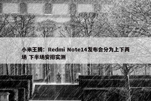 小米王腾：Redmi Note14发布会分为上下两场 下半场安排实测