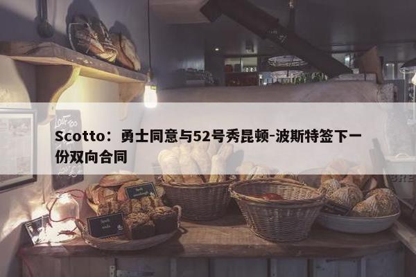 Scotto：勇士同意与52号秀昆顿-波斯特签下一份双向合同