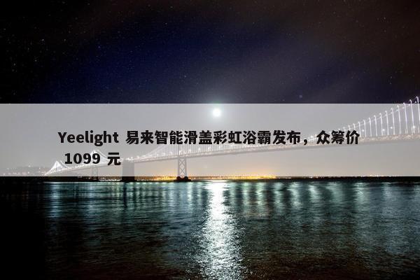 Yeelight 易来智能滑盖彩虹浴霸发布，众筹价 1099 元