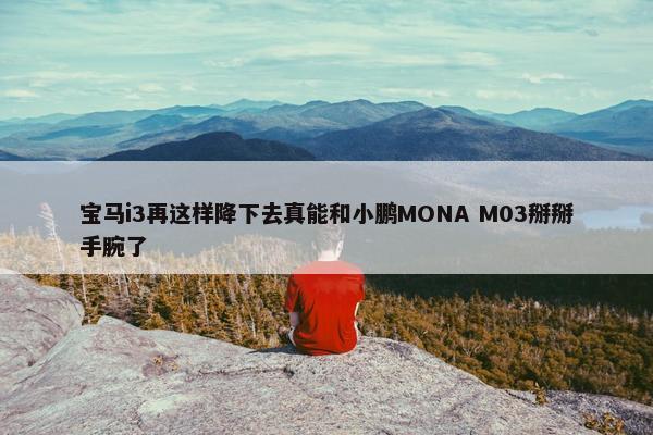 宝马i3再这样降下去真能和小鹏MONA M03掰掰手腕了